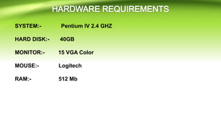 SYSTEM:- Pentium IV 2.4 GHZ
HARD DISK:- 40GB
MONITOR:- 15 VGA Color
MOUSE:- Logitech
RAM:- 512 Mb
 