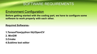 Environment Configuration
Before getting started with the coding part, we have to configure some
software to work properly with each other.
Required Softwares-
1.TensorFlow(python lib)/OpenCV
2. MinGW
3.Cmake
4.Sublime text editor
 