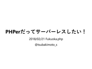 PHPerだってサーバーレスしたい！
2018/02/21 Fukuoka.php
@tsubakimoto_s
 