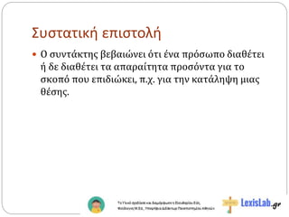 Συστατική επιστολή
 Ο συντάκτης βεβαιώνει ότι ένα πρόσωπο διαθέτει
ή δε διαθέτει τα απαραίτητα προσόντα για το
σκοπό που επιδιώκει, π.χ. για την κατάληψη μιας
θέσης.
 