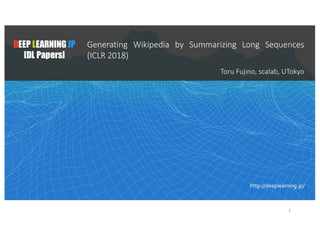 1
DEEP LEARNING JP
[DL Papers]
http://deeplearning.jp/
Generating Wikipedia by Summarizing Long Sequences
(ICLR 2018)
Toru Fujino, scalab, UTokyo
 