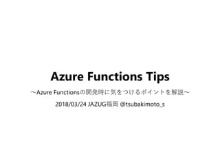 Azure Functions Tips
～Azure Functionsの開発時に気をつけるポイントを解説～
2018/03/24 JAZUG福岡 @tsubakimoto_s
 