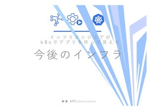 イ ン フ ラ エ ン ジ ニ ア が
k 8 s で ア プ リ を 作 っ て 見 え た
今後のインフラ
 