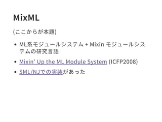 MixML
(ここからが本題)
ML系モジュールシステム + Mixin モジュールシス
テムの研究言語
Mixin’ Up the ML Module System (ICFP2008)
SML/NJでの実装があった
 
