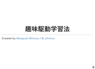 2018/4/22 趣味駆動学習法
ﬁle:///Users/shimizu/Dropbox/%E3%82%B9%E3%83%A9%E3%82%A4%E3%83%88%E3%82%99/gunmaweb%2331/index.html?print-pdf#/ 1/53
趣味駆動学習法趣味駆動学習法
Created by /Masayuki Shimizu @_shimizu
1
 