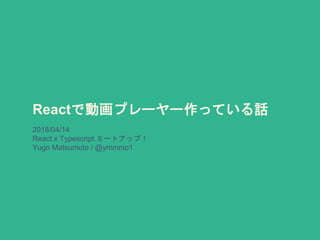 Reactで動画プレーヤー作っている話
2018/04/14
React x Typescript ミートアップ！
Yugo Matsumoto / @ymmmo1
 