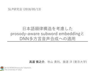 05/13/2018©Shinnosuke Takamichi,
The University of Tokyo
日本語韻律構造を考慮した
prosody-aware subword embeddingと
DNN多方言音声合成への適用
高道 慎之介，秋山 貴則，猿渡 洋 (東京大学)
SLP研究会 (2018/05/13)
 