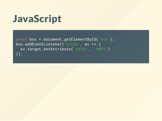 JavaScript
const box = document.getElementById('box');
box.addEventListener('click', ev => {
ev.target.setAttribute('color', '#0F0')
});
 