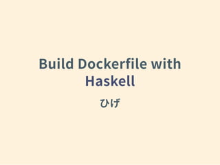 Build Dockerﬁle with
Haskell
ひげ
 