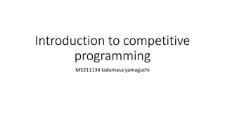 Introduction to competitive
programming
M5211134 tadamasa yamaguchi
 