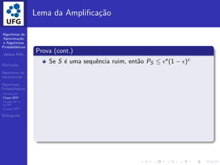 Algoritmos de
Aproxima¸c˜ao
e Algoritmos
Probabil´ısticos
Juliana F´elix
Motiva¸c˜ao
Algoritmos de
Aproxima¸c˜ao
Algoritmos
Probabil´ısticos
Introdu¸c˜ao
Classe BPP
CLasse RP e
co-RP
CLasse ZPP
Bibliograﬁa
Lema da Ampliﬁca¸c˜ao
Prova (cont.)
Se S ´e uma sequˆencia ruim, ent˜ao PS ≤ ǫe(1 − ǫ)c
 