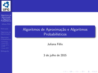 Algoritmos de
Aproxima¸c˜ao
e Algoritmos
Probabil´ısticos
Juliana F´elix
Motiva¸c˜ao
Algoritmos de
Aproxima¸c˜ao
Algoritmos
Probabil´ısticos
Introdu¸c˜ao
Classe BPP
CLasse RP e
co-RP
CLasse ZPP
Bibliograﬁa
Algoritmos de Aproxima¸c˜ao e Algoritmos
Probabil´ısticos
Juliana F´elix
3 de julho de 2015
 