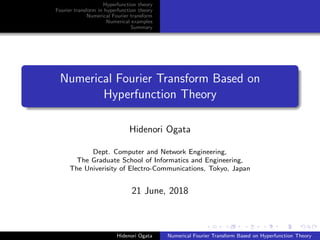 Hyperfunction theory
Fourier transform in hyperfunction theory
Numerical Fourier transform
Numerical examples
Summary
Numerical Fourier Transform Based on
Hyperfunction Theory
Hidenori Ogata
Dept. Computer and Network Engineering,
The Graduate School of Informatics and Engineering,
The Univerisity of Electro-Communications, Tokyo, Japan
21 June, 2018
Hidenori Ogata Numerical Fourier Transform Based on Hyperfunction Theory
 