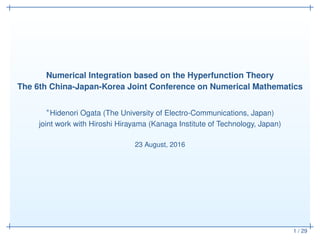 1 / 29
Numerical Integration based on the Hyperfunction Theory
The 6th China-Japan-Korea Joint Conference on Numerical Mathematics
∗Hidenori Ogata (The University of Electro-Communications, Japan)
joint work with Hiroshi Hirayama (Kanaga Institute of Technology, Japan)
23 August, 2016
 