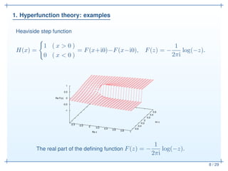 1. Hyperfunction theory: examples
8 / 29
Heaviside step function
H(x) =
1 ( x > 0 )
0 ( x < 0 )
= F(x+i0)−F(x−i0), F(z) = ...