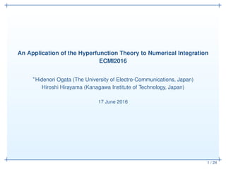 1 / 24
An Application of the Hyperfunction Theory to Numerical Integration
ECMI2016
∗Hidenori Ogata (The University of Electro-Communications, Japan)
Hiroshi Hirayama (Kanagawa Institute of Technology, Japan)
17 June 2016
 