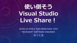 09/05/18 HTML5 TOKA BENKYOKAI 70TH
MICROSOFT SOFTWARE ENGINEER
さっくる
使い倒そう
Visual Studio
Live Share！
 