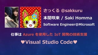 仕事は Azure を使用した IoT 開発の技術支援
♥Visual Studio Code♥
さっくる @sakkuru
本間咲来 / Saki Homma
Software Engineer@Microsoft
 