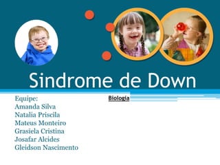 Sindrome de Down
Equipe:
Amanda Silva
Natalia Priscila
Mateus Monteiro
Grasiela Cristina
Josafar Alcides
Gleidson Nascimento
Biologia
 