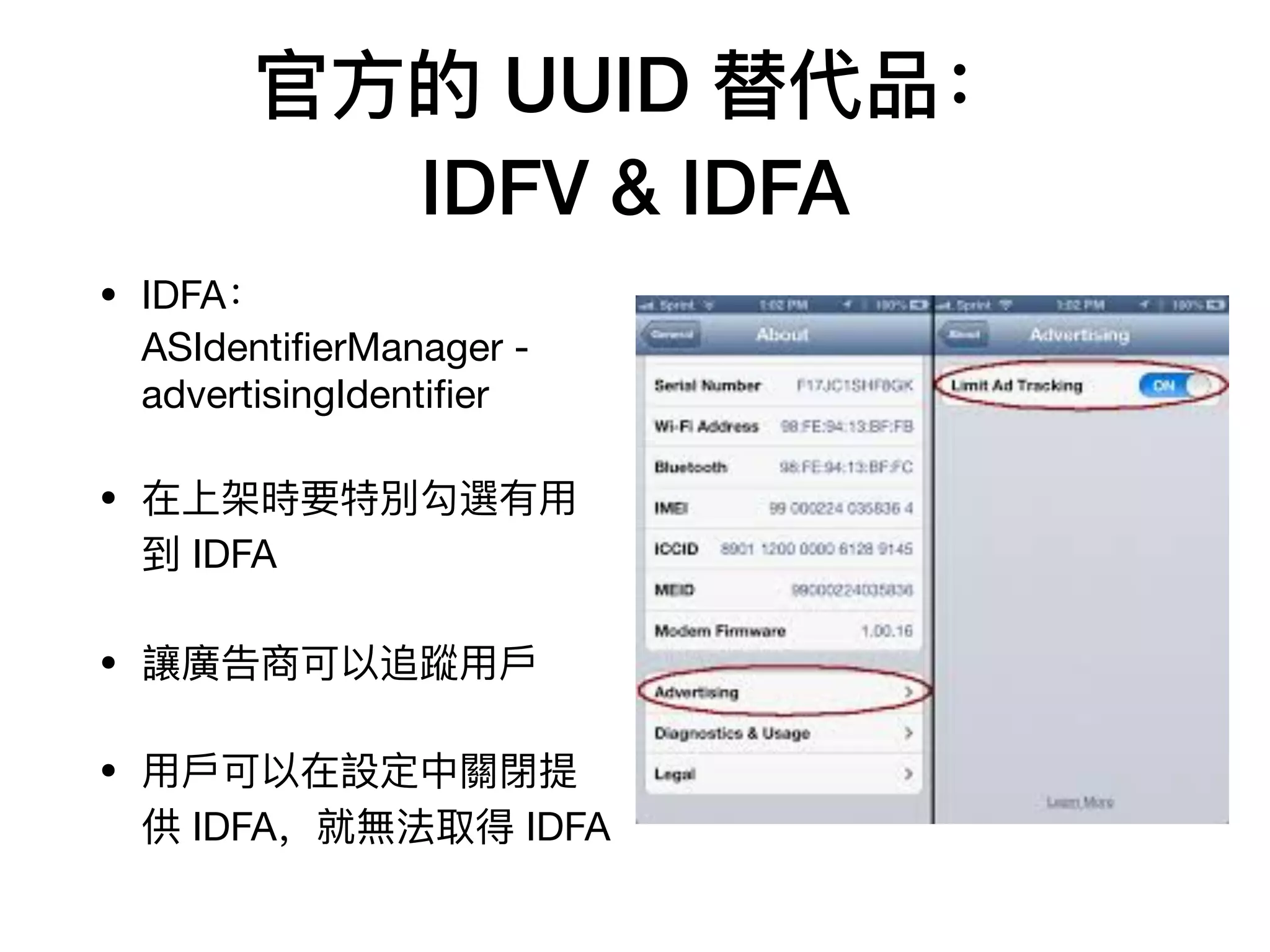 官⽅方的 UUID 替代品：
IDFV & IDFA
• IDFA：
ASIdentiﬁerManager -
advertisingIdentiﬁer

• 在上架時要特別勾選有⽤用
到 IDFA

• 讓廣告商可以追蹤⽤用⼾戶

• ⽤用⼾戶可以在設定中關閉提
供 IDFA，就無法取得 IDFA
 
