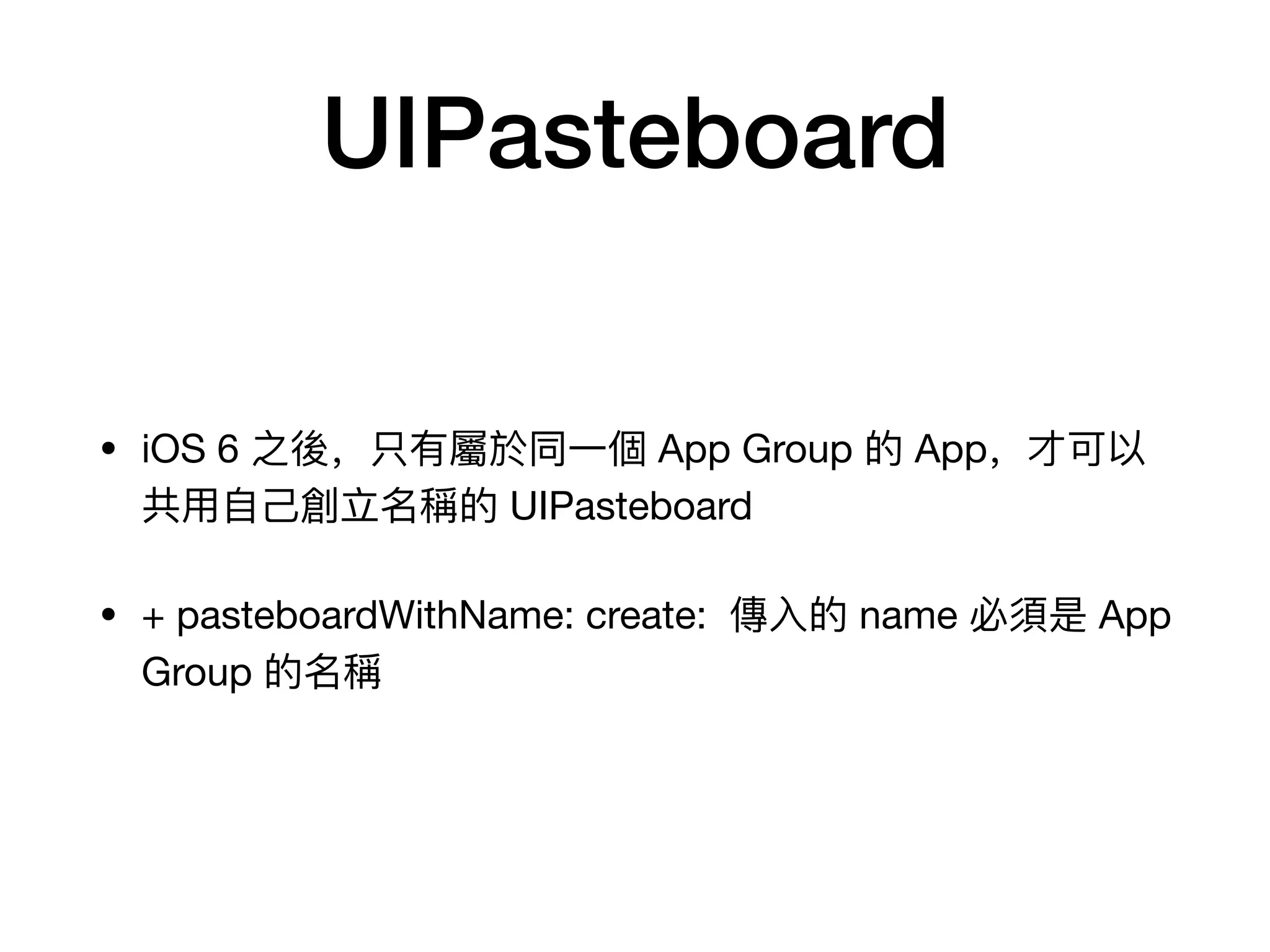 UIPasteboard
• iOS 6 之後，只有屬於同⼀一個 App Group 的 App，才可以
共⽤用⾃自⼰己創⽴立名稱的 UIPasteboard

• + pasteboardWithName: create: 傳⼊入的 name 必須是 App
Group 的名稱
 