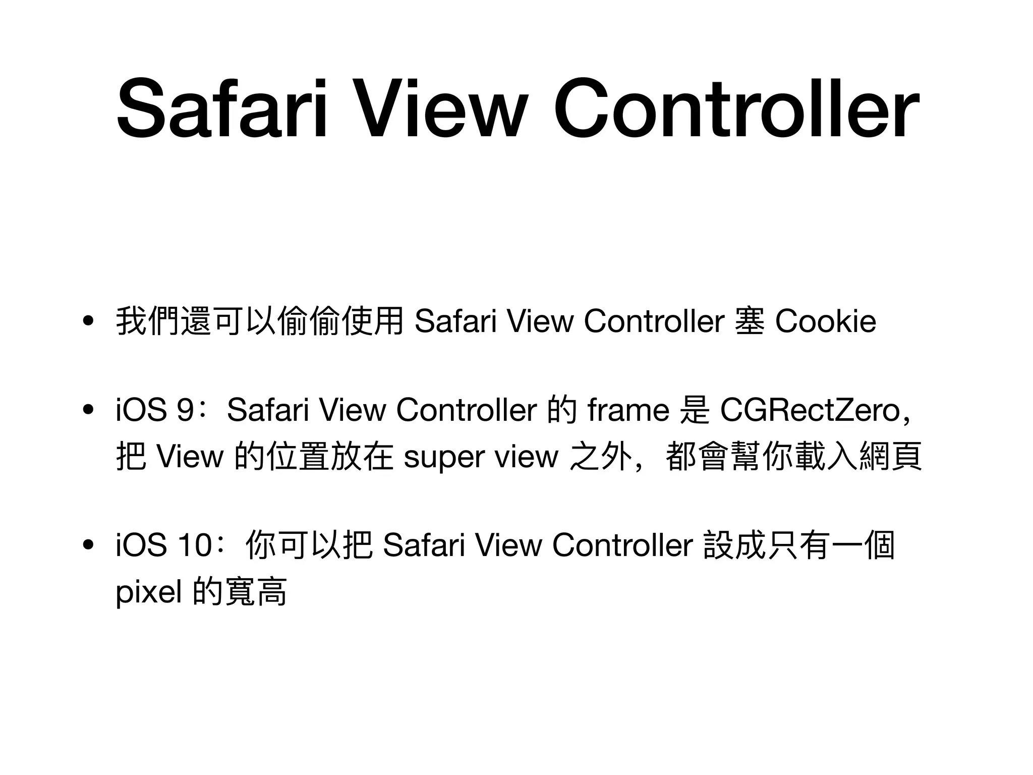 Safari View Controller
• 我們還可以偷偷使⽤用 Safari View Controller 塞 Cookie

• iOS 9：Safari View Controller 的 frame 是 CGRectZero，
把 View 的位置放在 super view 之外，都會幫你載⼊入網⾴頁

• iOS 10：你可以把 Safari View Controller 設成只有⼀一個
pixel 的寬⾼高
 