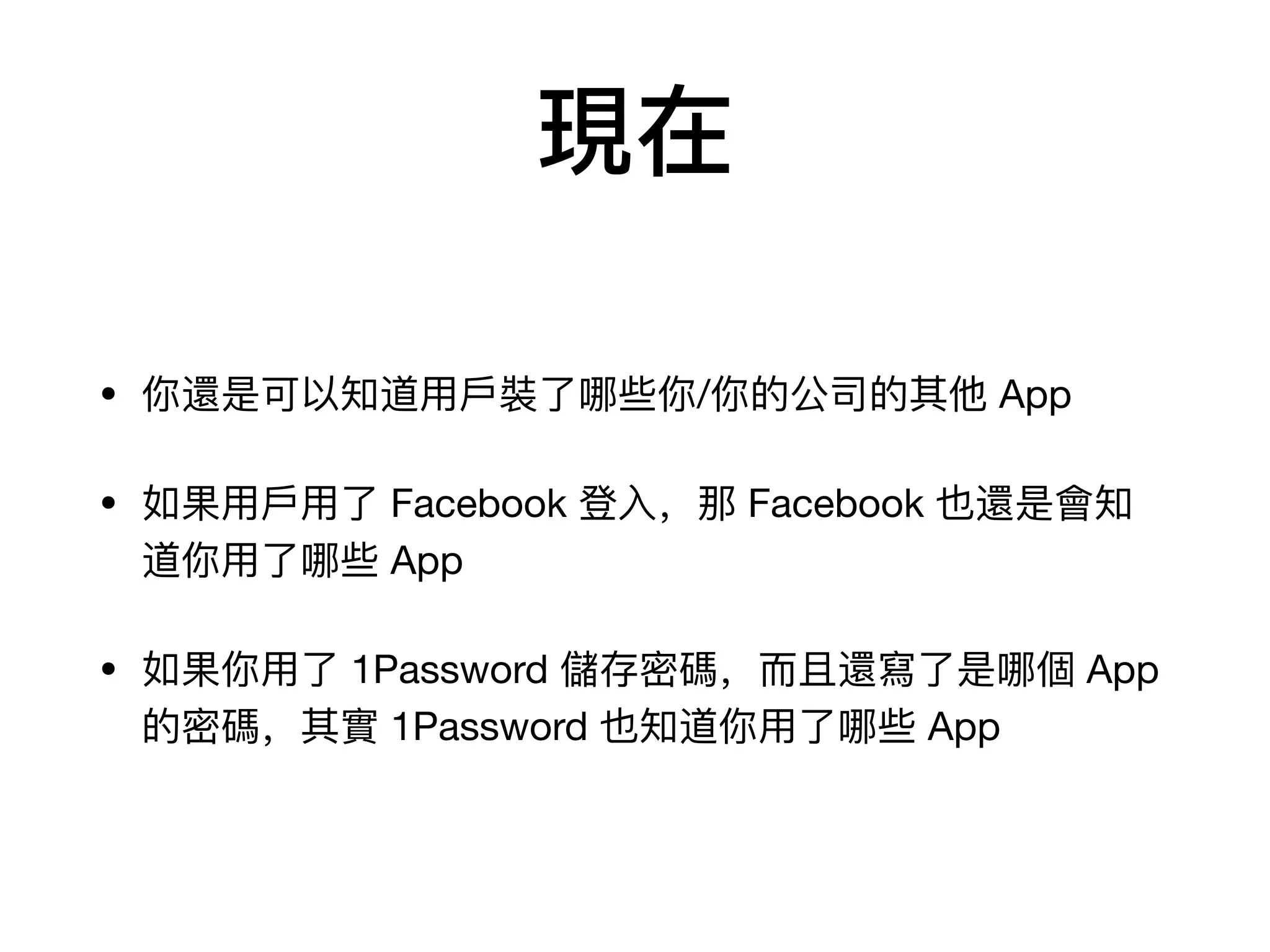 現在
• 你還是可以知道⽤用⼾戶裝了了哪些你/你的公司的其他 App

• 如果⽤用⼾戶⽤用了了 Facebook 登⼊入，那 Facebook 也還是會知
道你⽤用了了哪些 App

• 如果你⽤用了了 1Password 儲存密碼，⽽而且還寫了了是哪個 App
的密碼，其實 1Password 也知道你⽤用了了哪些 App
 