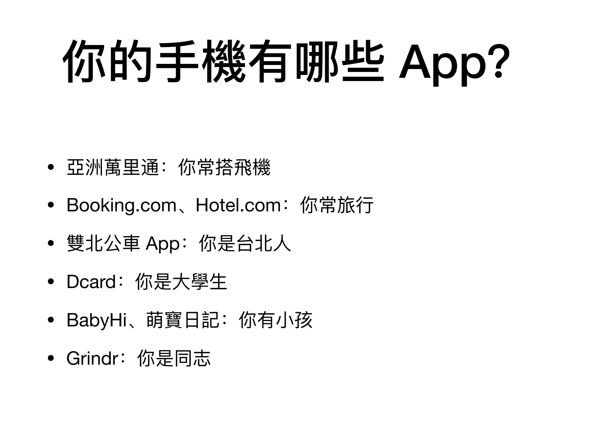 你的⼿手機有哪些 App？
• 亞洲萬⾥里里通：你常搭⾶飛機

• Booking.com、Hotel.com：你常旅⾏行行

• 雙北北公⾞車車 App：你是台北北⼈人

• Dcard：你是⼤大學⽣生

• BabyHi、萌寶⽇日記：你有⼩小孩

• Grindr：你是同志
 
