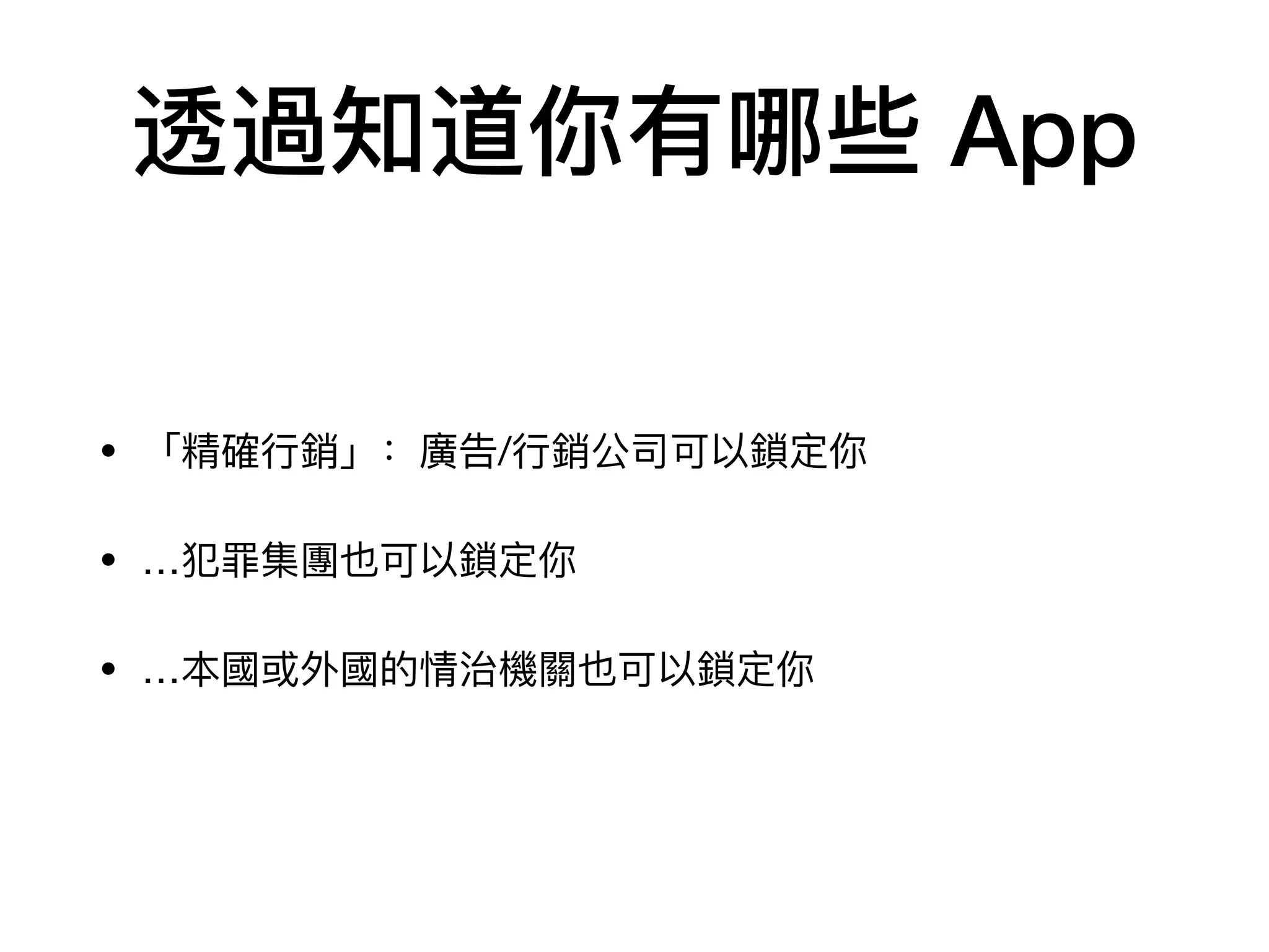 透過知道你有哪些 App
• 「精確⾏行行銷」：廣告/⾏行行銷公司可以鎖定你

• …犯罪集團也可以鎖定你

• …本國或外國的情治機關也可以鎖定你
 