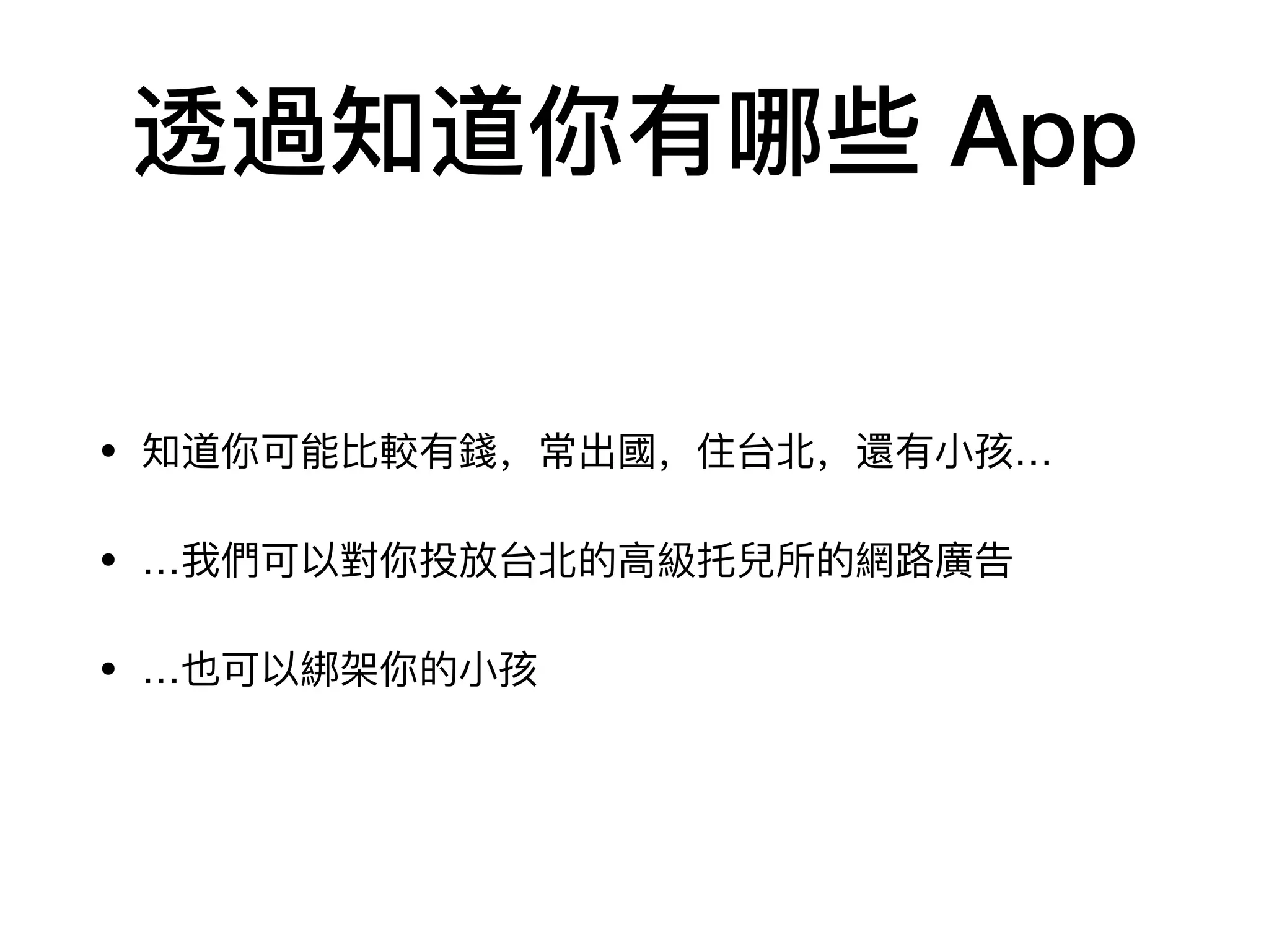 透過知道你有哪些 App
• 知道你可能⽐比較有錢，常出國，住台北北，還有⼩小孩…

• …我們可以對你投放台北北的⾼高級托兒所的網路路廣告

• …也可以綁架你的⼩小孩
 