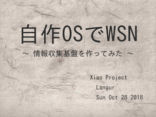 自作OSでWSN
〜 情報収集基盤を作ってみた 〜
Xiao Project
　Langur
　Sun Oct 28 2018
 