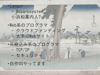•Langur
- @osarusystem
- 浜松案内人?
•Web系のプログラマ
- クラウドファンディング
- 大学のWebサイト
•元組込み系のプログラマ
- TCP/IP
- セキュリティ
•自作OSやってます
 