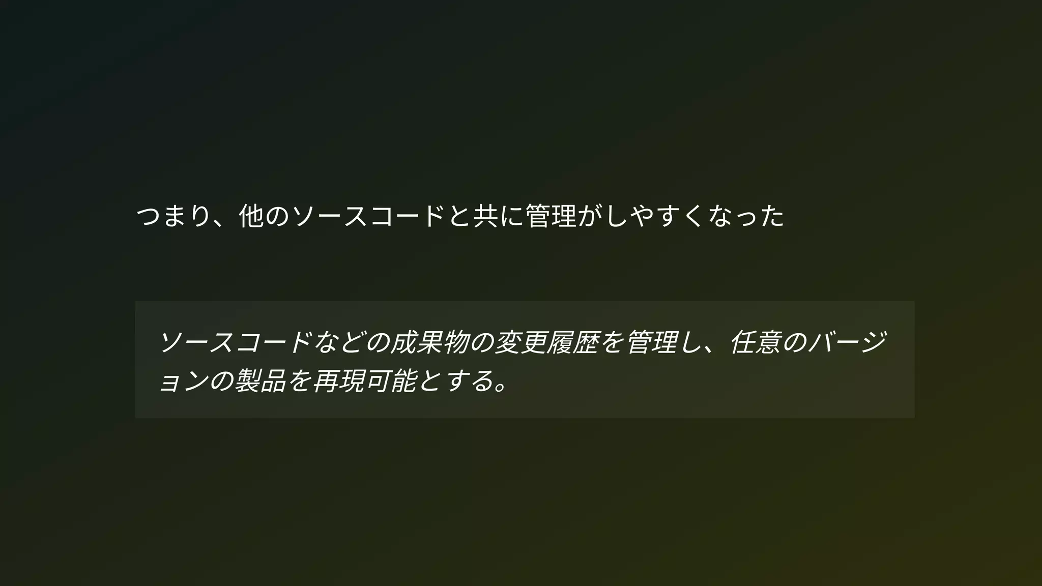 つまり、他のソースコードと共に管理がしやすくなった
ソースコードなどの成果物の変更履歴を管理し、任意のバージ
ョンの製品を再現可能とする。
 