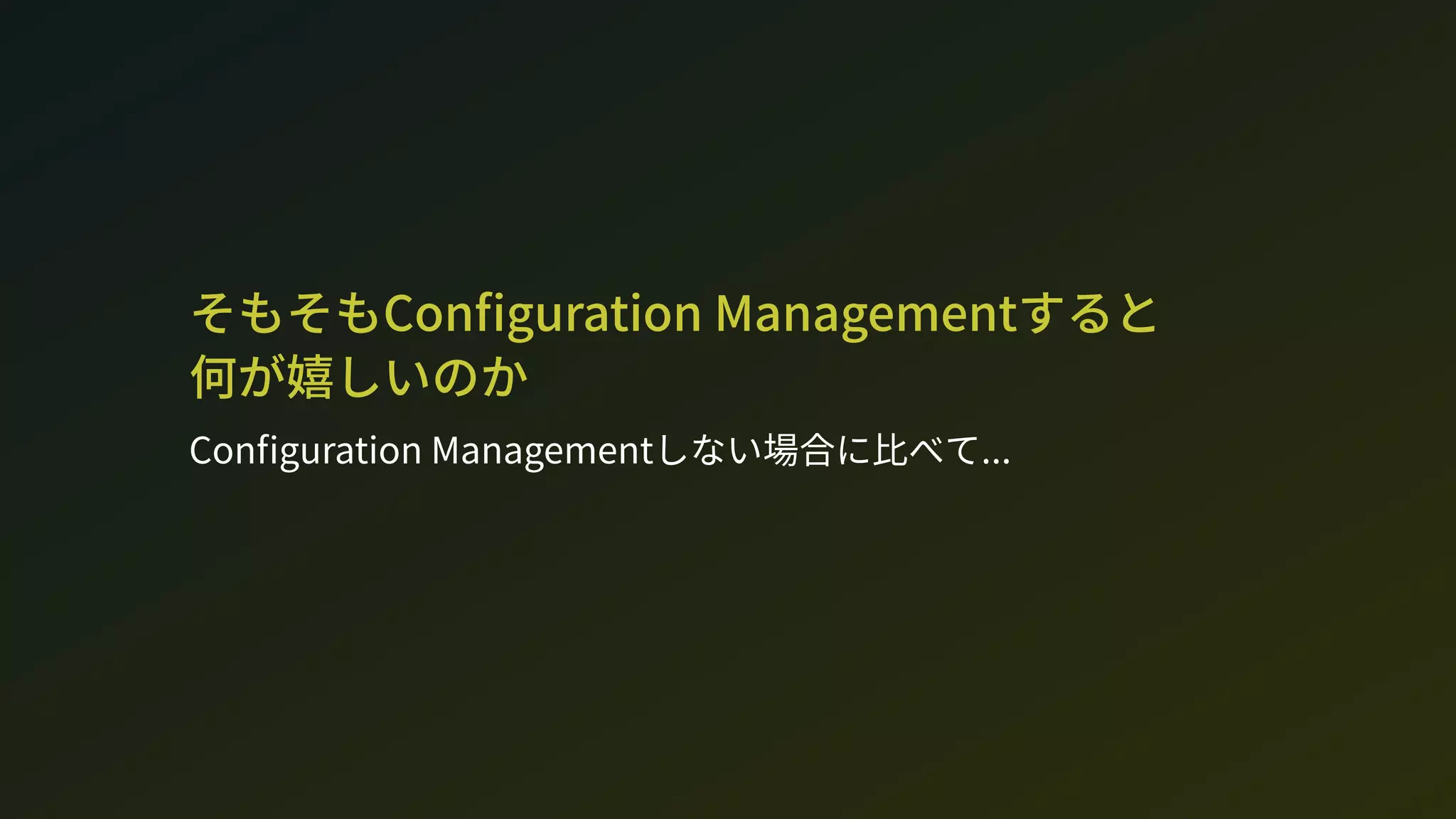 そもそもCon guration Managementすると 
何が嬉しいのか
Con guration Managementしない場合に比べて...
 