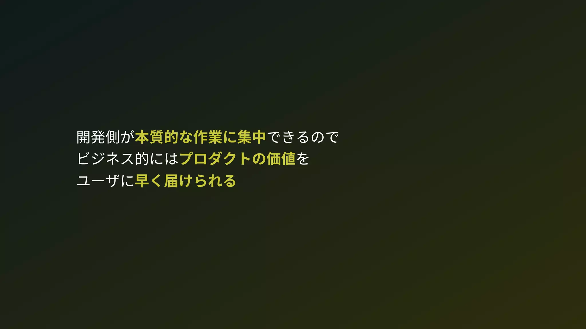 開発側が本質的な作業に集中できるので 
ビジネス的にはプロダクトの価値を 
ユーザに早く届けられる
 
