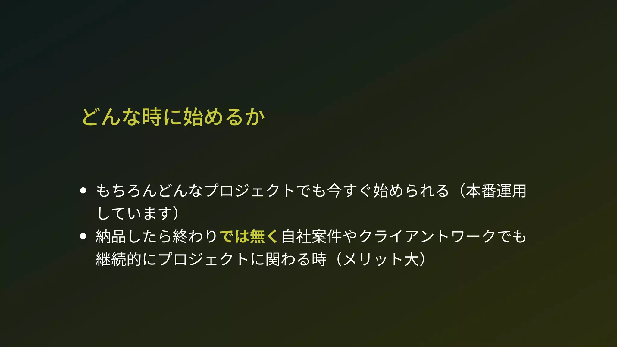 どんな時に始めるか
もちろんどんなプロジェクトでも今すぐ始められる（本番運用
しています）
納品したら終わりでは無く自社案件やクライアントワークでも
継続的にプロジェクトに関わる時（メリット大）
 
