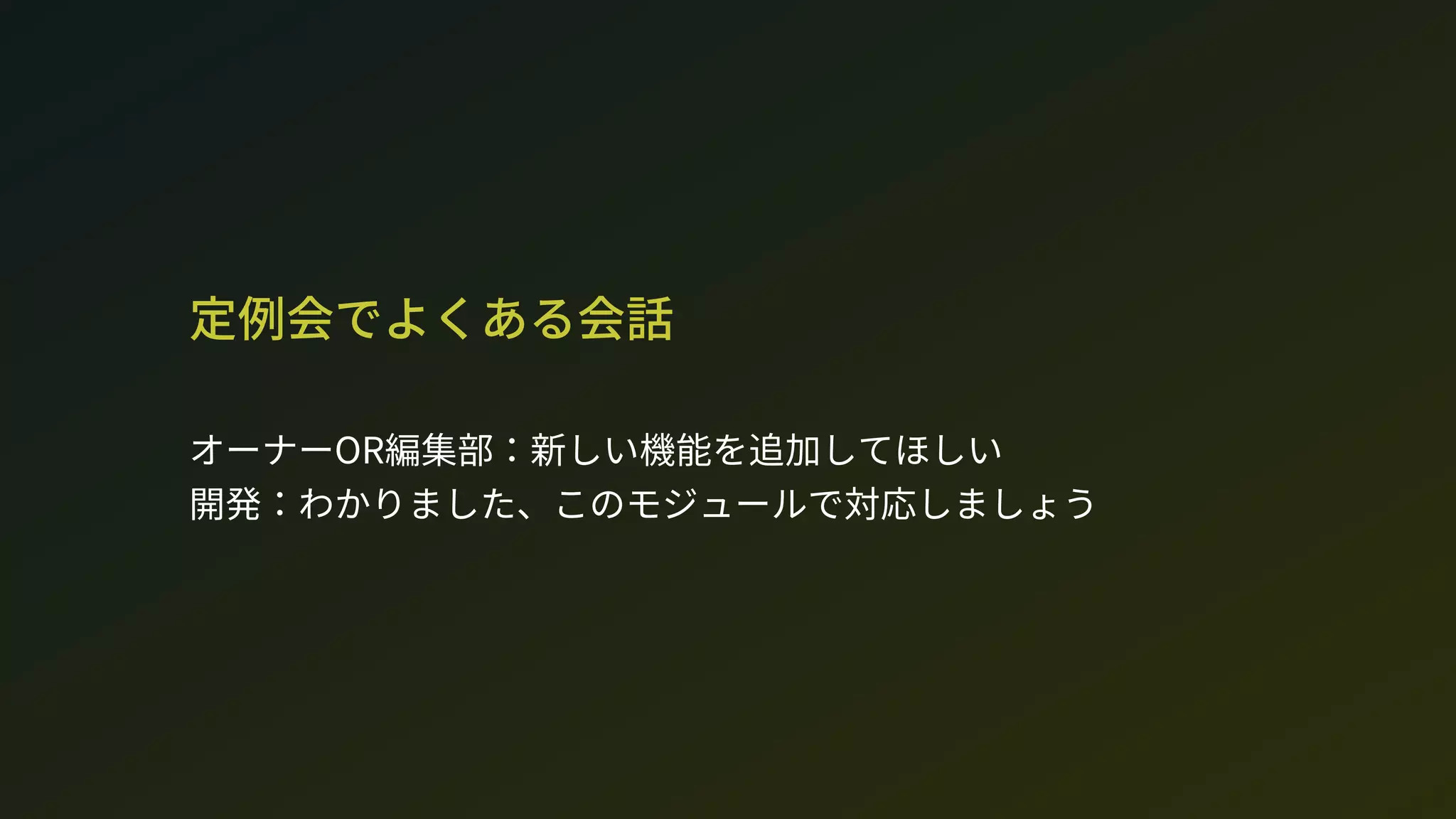 定例会でよくある会話
オーナーOR編集部：新しい機能を追加してほしい 
開発：わかりました、このモジュールで対応しましょう
 