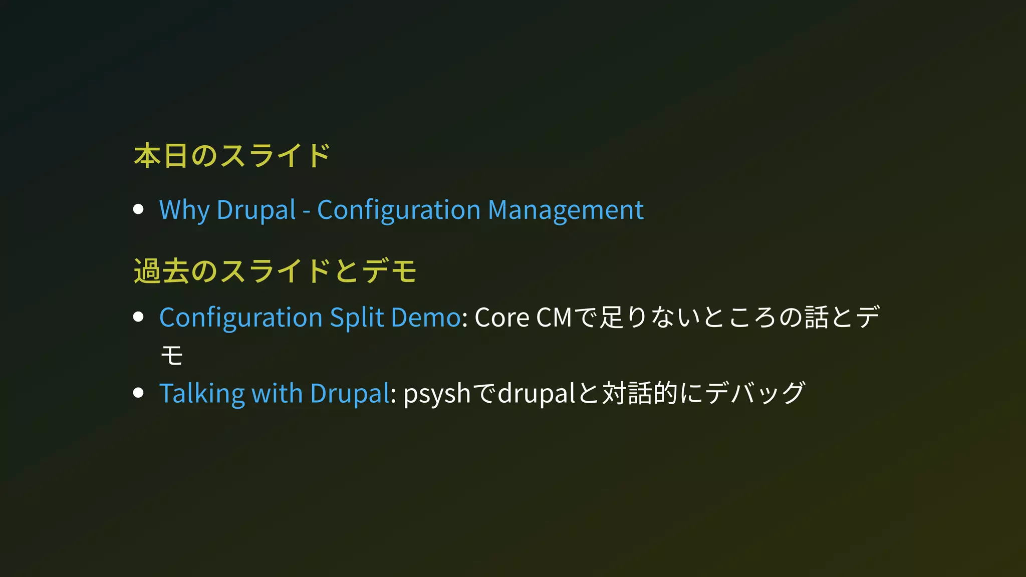 本日のスライド
過去のスライドとデモ
: Core CMで足りないところの話とデ
モ
: phでdrupalと対話的にデバッグ
Wh Drupal - Con guration Management
Con guration plit Demo
Talking with Drupal
 