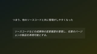 つまり、他のソースコードと共に管理がしやすくなった
ソースコードなどの成果物の変更履歴を管理し、任意のバージ
ョンの製品を再現可能とする。
 