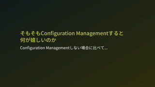 そもそもCon guration Managementすると 
何が嬉しいのか
Con guration Managementしない場合に比べて...
 
