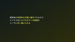 開発側が本質的な作業に集中できるので 
ビジネス的にはプロダクトの価値を 
ユーザに早く届けられる
 