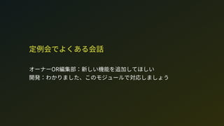 定例会でよくある会話
オーナーOR編集部：新しい機能を追加してほしい 
開発：わかりました、このモジュールで対応しましょう
 
