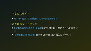 本日のスライド
過去のスライドとデモ
: Core CMで足りないところの話とデ
モ
: phでdrupalと対話的にデバッグ
Wh Drupal - Con guration Management
Con guration plit Demo
Talking with Drupal
 