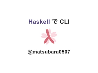 Haskell で CLI
@matsubara0507
 