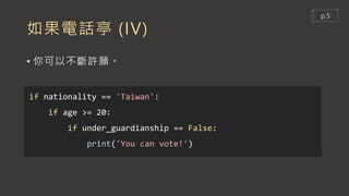 如果電話亭 (IV)
if nationality == 'Taiwan':
if age >= 20:
if under_guardianship == False:
print('You can vote!')
• 你可以不斷許願。
p.5
 