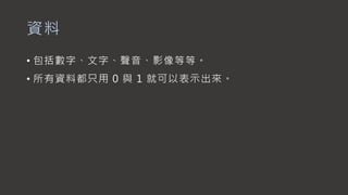 資料
• 包括數字、文字、聲音、影像等等。
• 所有資料都只用 0 與 1 就可以表示出來。
 
