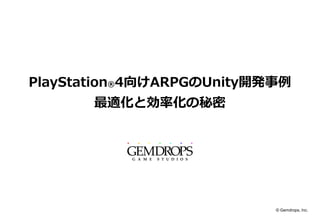 PlayStation®4向けARPGのUnity開発事例
最適化と効率化の秘密
© Gemdrops, Inc.
 
