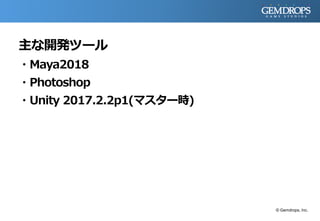 主な開発ツール
・Maya2018
・Photoshop
・Unity 2017.2.2p1(マスター時)
© Gemdrops, Inc.
 