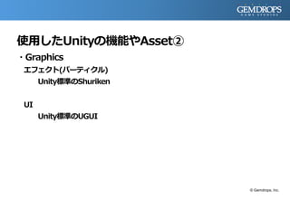 使用したUnityの機能やAsset②
・Graphics
エフェクト(パーティクル)
Unity標準のShuriken
UI
Unity標準のUGUI
© Gemdrops, Inc.
 