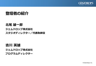 登壇者の紹介
北尾 雄一郎
ジェムドロップ株式会社
スタジオディレクター／代表取締役
吉川 英雄
ジェムドロップ株式会社
プログラムディレクター
© Gemdrops, Inc.
 